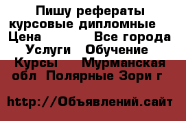 Пишу рефераты курсовые дипломные  › Цена ­ 2 000 - Все города Услуги » Обучение. Курсы   . Мурманская обл.,Полярные Зори г.